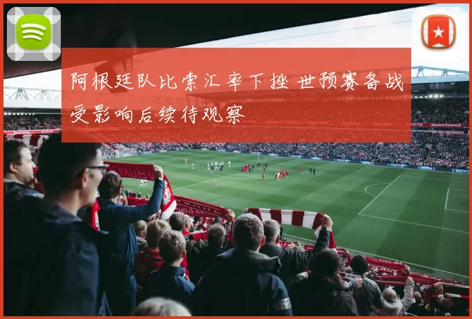 阿根廷队比索汇率下挫 世预赛备战受影响后续待观察