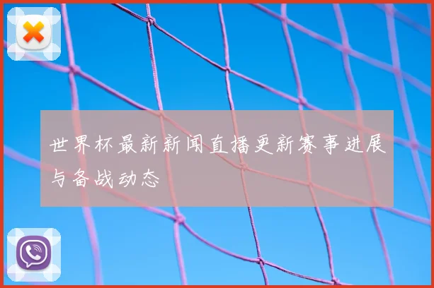 世界杯最新新闻直播更新赛事进展与备战动态