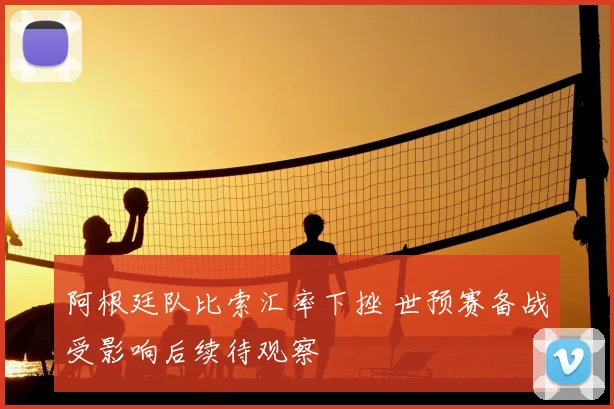 阿根廷队比索汇率下挫 世预赛备战受影响后续待观察