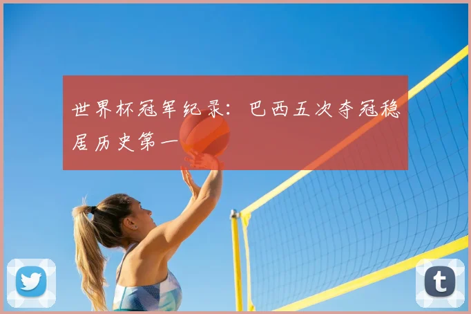 世界杯冠军纪录:巴西五次夺冠稳居历史第一