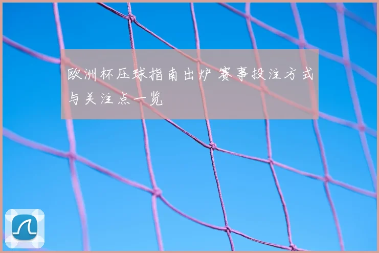 欧洲杯压球指南出炉 赛事投注方式与关注点一览