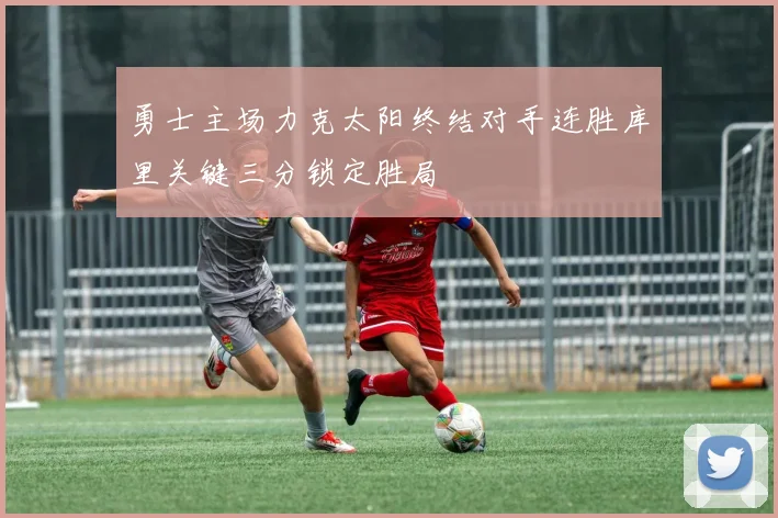 勇士主场力克太阳终结对手连胜库里关键三分锁定胜局