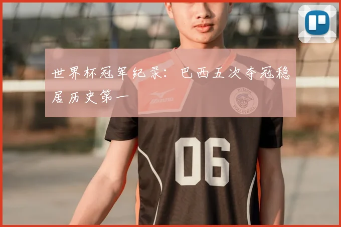 世界杯冠军纪录:巴西五次夺冠稳居历史第一