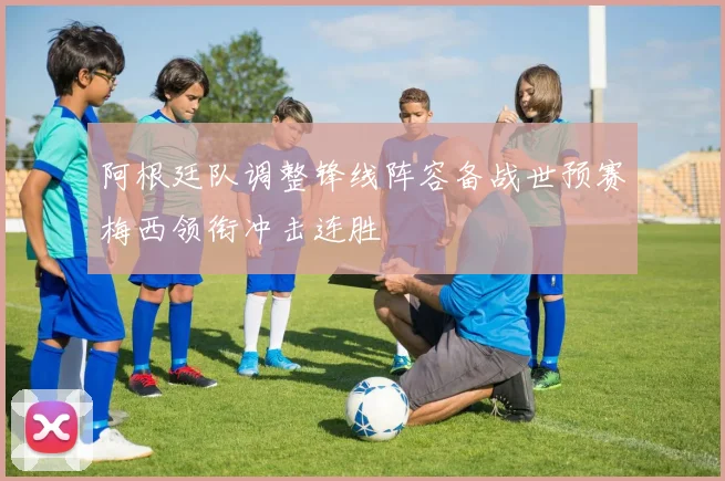 阿根廷队调整锋线阵容备战世预赛梅西领衔冲击连胜