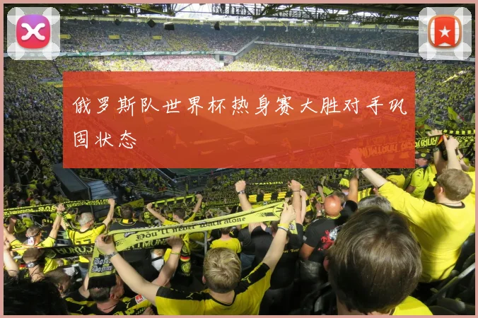 俄罗斯队世界杯热身赛大胜对手巩固状态