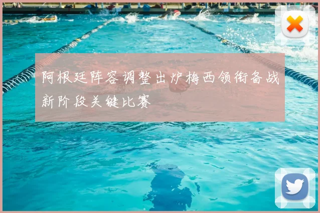 阿根廷阵容调整出炉梅西领衔备战新阶段关键比赛
