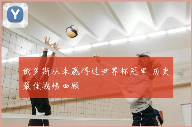 俄罗斯从未赢得过世界杯冠军 历史最佳战绩回顾