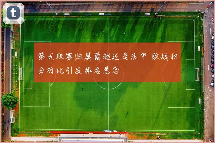 第五联赛归属葡超还是法甲 欧战积分对比引发排名悬念