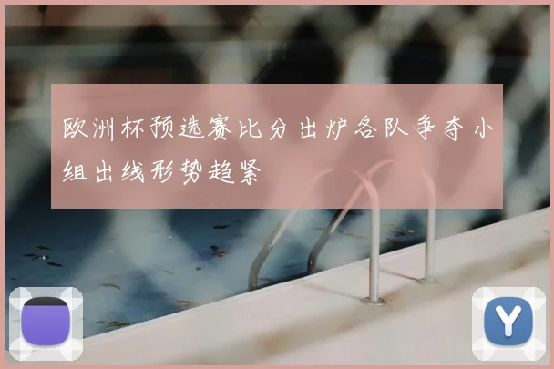 欧洲杯预选赛比分出炉各队争夺小组出线形势趋紧