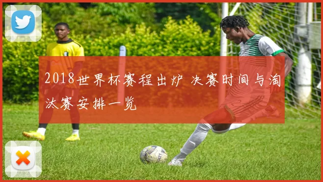 2018世界杯赛程出炉 决赛时间与淘汰赛安排一览