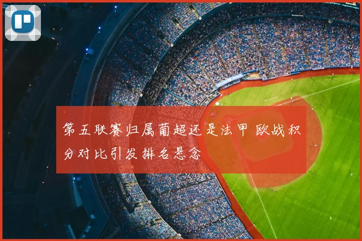 第五联赛归属葡超还是法甲 欧战积分对比引发排名悬念