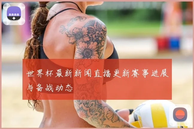 世界杯最新新闻直播更新赛事进展与备战动态