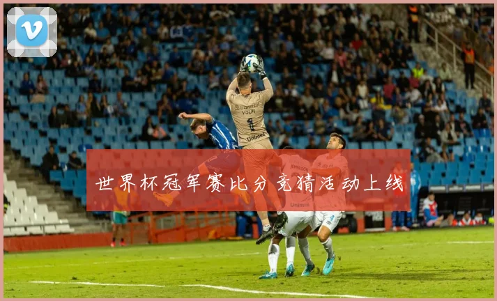 世界杯冠军赛比分竞猜活动上线
