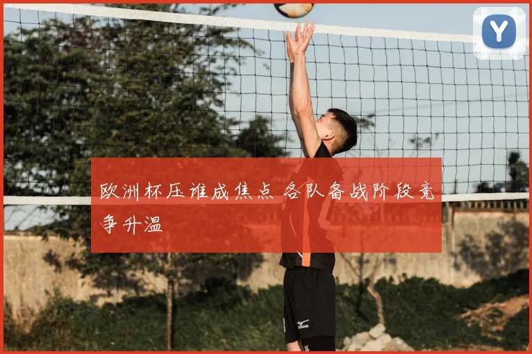欧洲杯压谁成焦点 各队备战阶段竞争升温