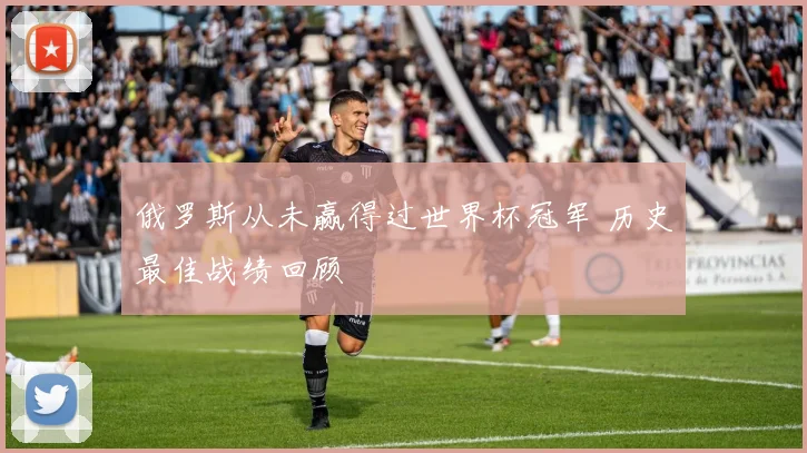 俄罗斯从未赢得过世界杯冠军 历史最佳战绩回顾