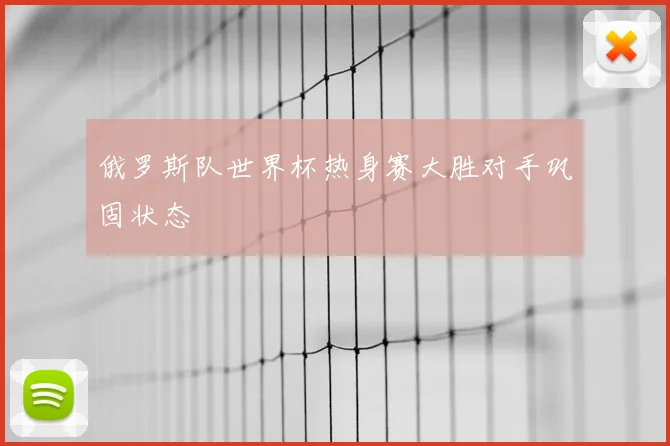 俄罗斯队世界杯热身赛大胜对手巩固状态