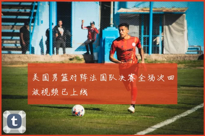美国男篮对阵法国队决赛全场次回放视频已上线