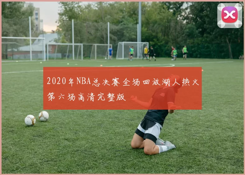 2020年NBA总决赛全场回放湖人热火第六场高清完整版