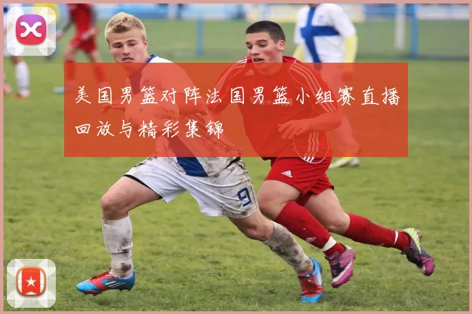 美国男篮对阵法国男篮小组赛直播回放与精彩集锦