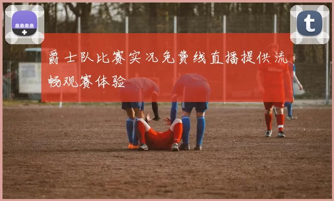 爵士队比赛实况免费线直播提供流畅观赛体验