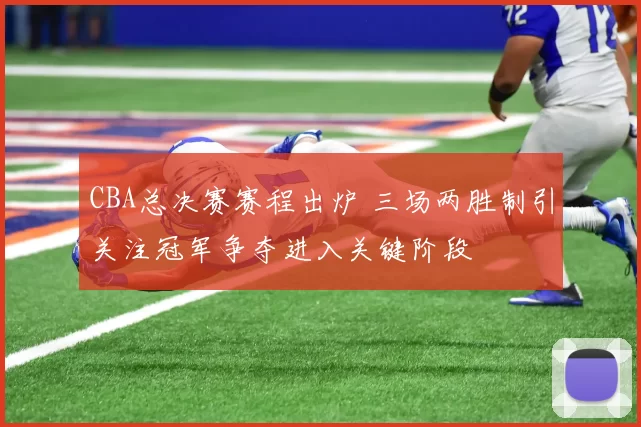 CBA总决赛赛程出炉 三场两胜制引关注冠军争夺进入关键阶段