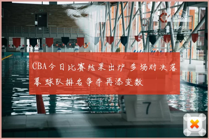 CBA今日比赛结果出炉 多场对决落幕 球队排名争夺再添变数