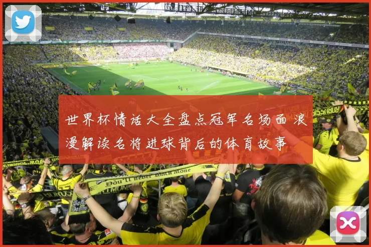 世界杯情话大全盘点冠军名场面 浪漫解读名将进球背后的体育故事