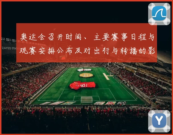 奥运会召开时间、主要赛事日程与观赛安排公布及对出行与转播的影响分析