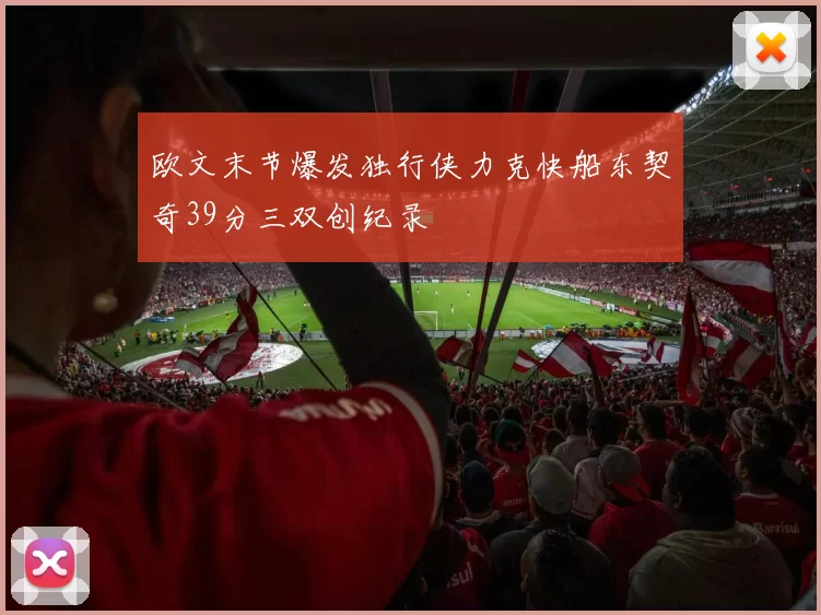 欧文末节爆发独行侠力克快船东契奇39分三双创纪录