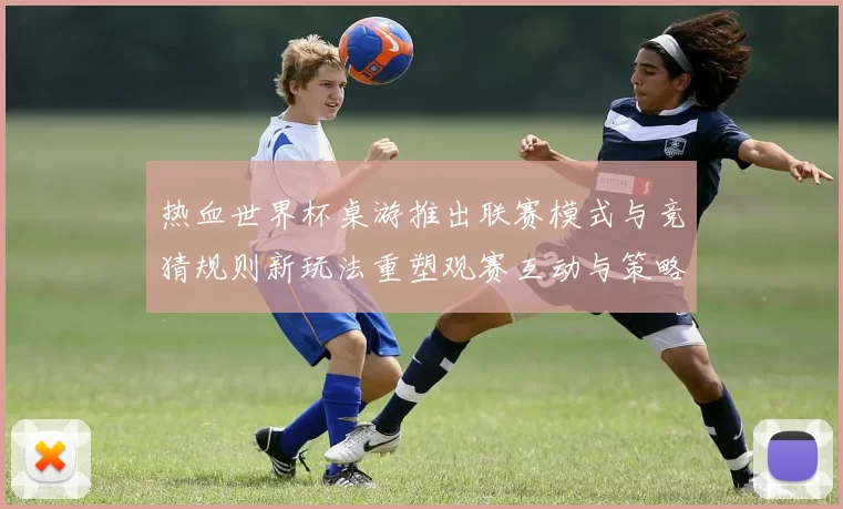 热血世界杯桌游推出联赛模式与竞猜规则新玩法重塑观赛互动与策略