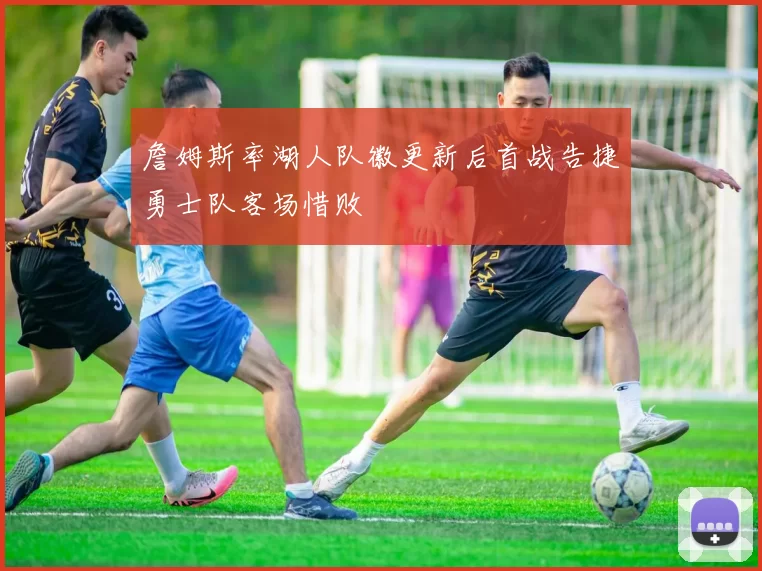 詹姆斯率湖人队徽更新后首战告捷勇士队客场惜败