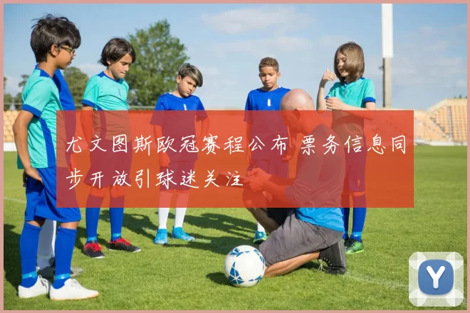 尤文图斯欧冠赛程公布 票务信息同步开放引球迷关注