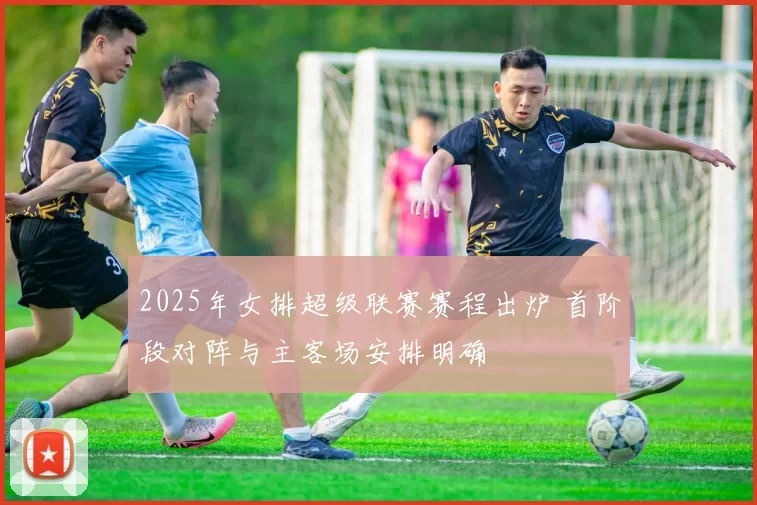 2025年女排超级联赛赛程出炉 首阶段对阵与主客场安排明确