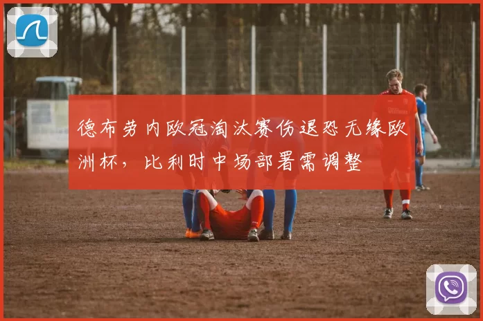 德布劳内欧冠淘汰赛伤退恐无缘欧洲杯，比利时中场部署需调整