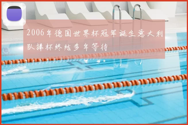 2006年德国世界杯冠军诞生意大利队捧杯终结多年等待