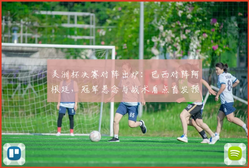 美洲杯决赛对阵出炉:巴西对阵阿根廷,冠军悬念与战术看点首发预测