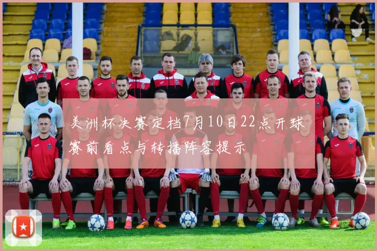美洲杯决赛定档7月10日22点开球 赛前看点与转播阵容提示