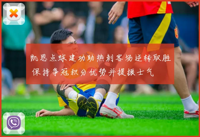 凯恩点球建功助热刺客场逆转取胜 保持争冠积分优势并提振士气