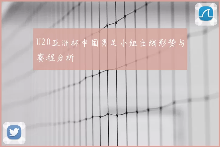 U20亚洲杯中国男足小组出线形势与赛程分析