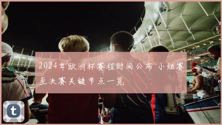 2024年欧洲杯赛程时间公布 小组赛至决赛关键节点一览