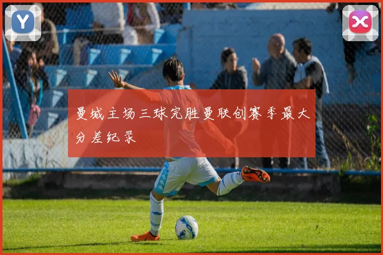 曼城主场三球完胜曼联创赛季最大分差纪录