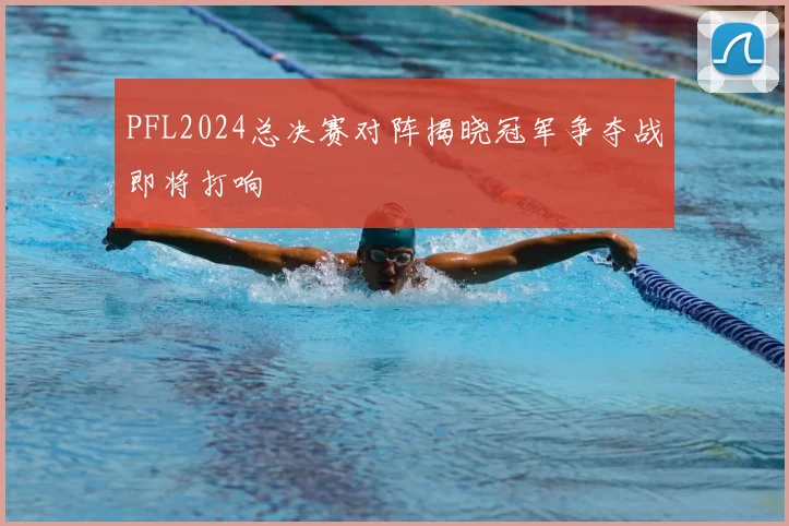 PFL2024总决赛对阵揭晓冠军争夺战即将打响