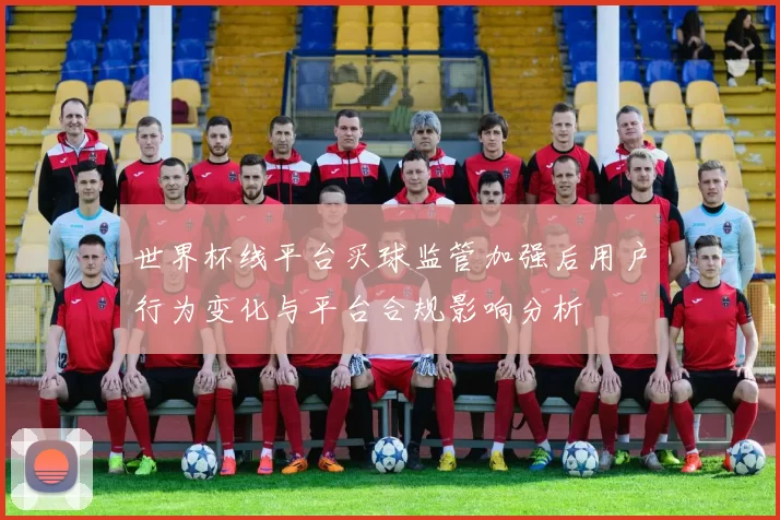 世界杯线平台买球监管加强后用户行为变化与平台合规影响分析