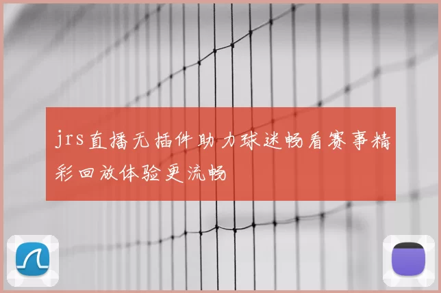 jrs直播无插件助力球迷畅看赛事精彩回放体验更流畅