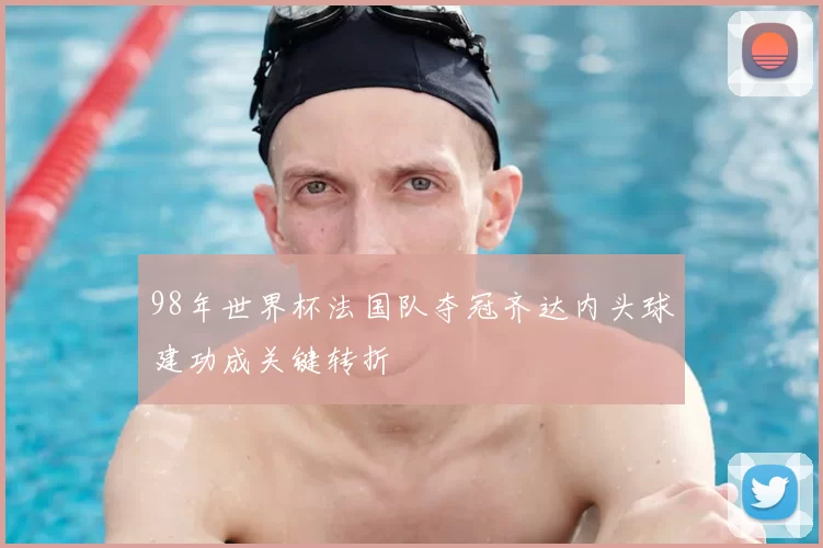 98年世界杯法国队夺冠齐达内头球建功成关键转折