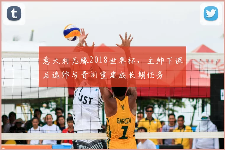 意大利无缘2018世界杯，主帅下课后选帅与青训重建成长期任务