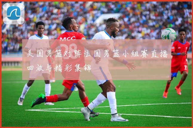 美国男篮对阵法国男篮小组赛直播回放与精彩集锦