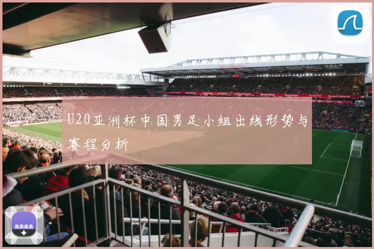 U20亚洲杯中国男足小组出线形势与赛程分析