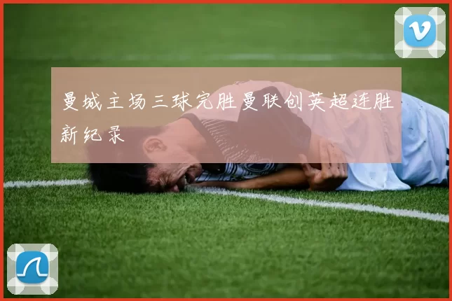 曼城主场三球完胜曼联创英超连胜新纪录