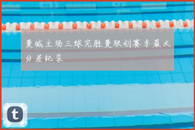 曼城主场三球完胜曼联创赛季最大分差纪录